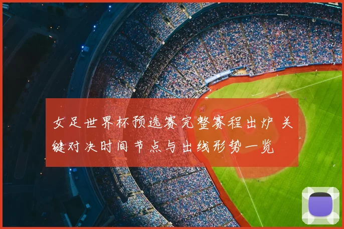 女足世界杯预选赛完整赛程出炉 关键对决时间节点与出线形势一览